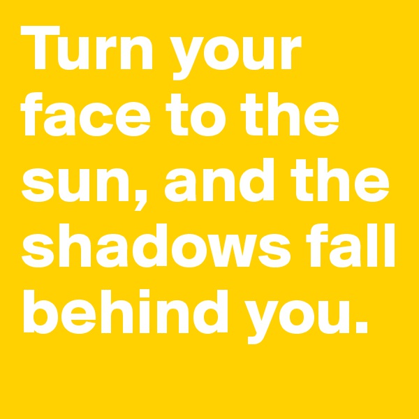 Turn your face to the sun, and the shadows fall behind you.