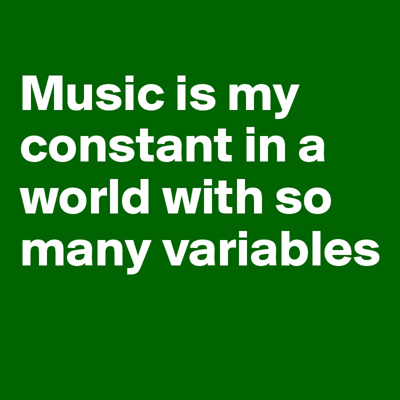 
Music is my constant in a world with so many variables
