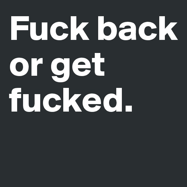Fuck back or get fucked.
