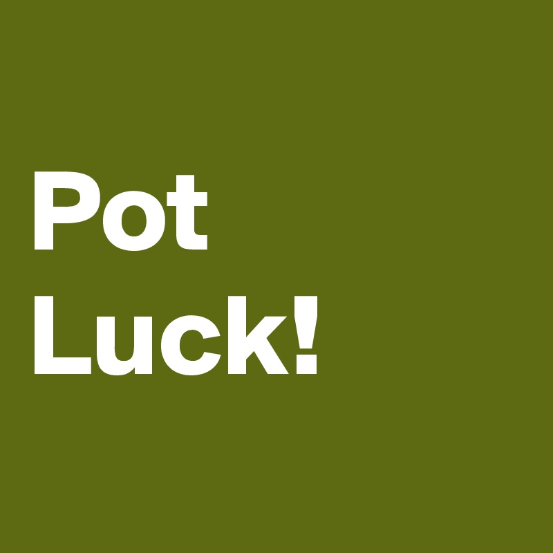 
Pot
Luck!
