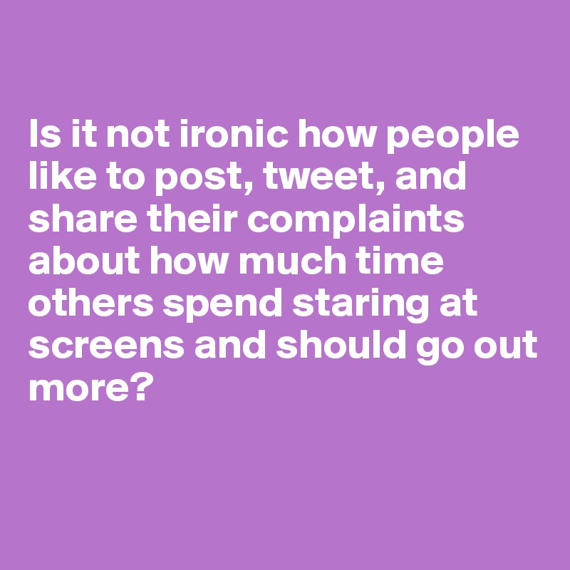 

Is it not ironic how people like to post, tweet, and share their complaints about how much time others spend staring at screens and should go out more?


