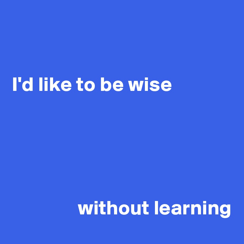 


I'd like to be wise





                without learning
