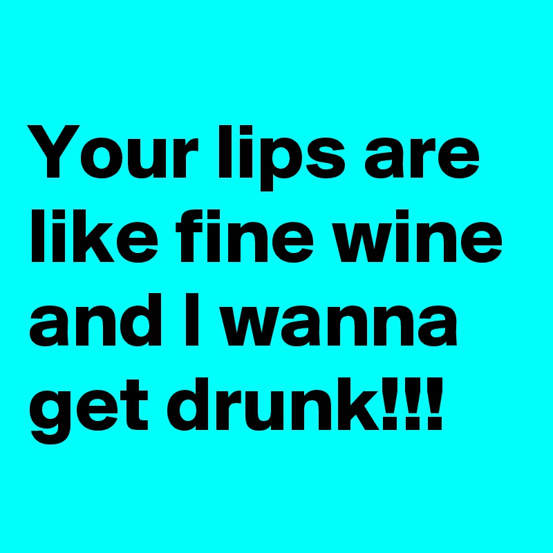 
Your lips are like fine wine and I wanna get drunk!!!