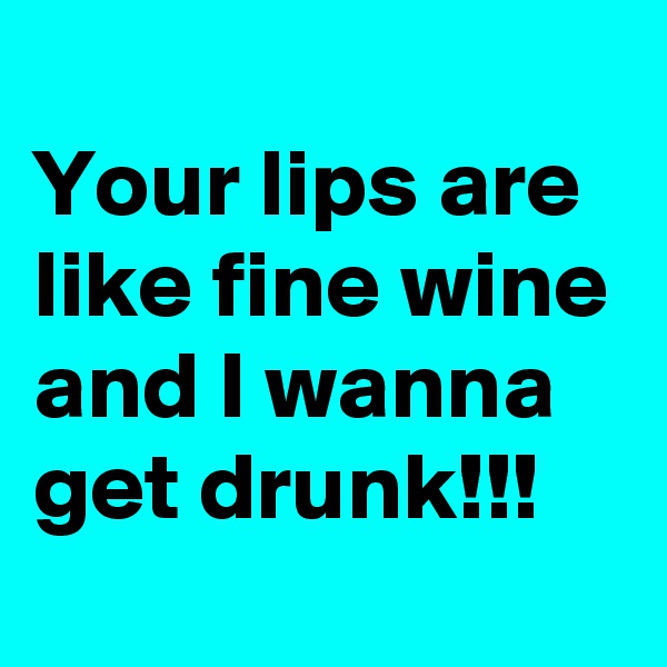 
Your lips are like fine wine and I wanna get drunk!!!