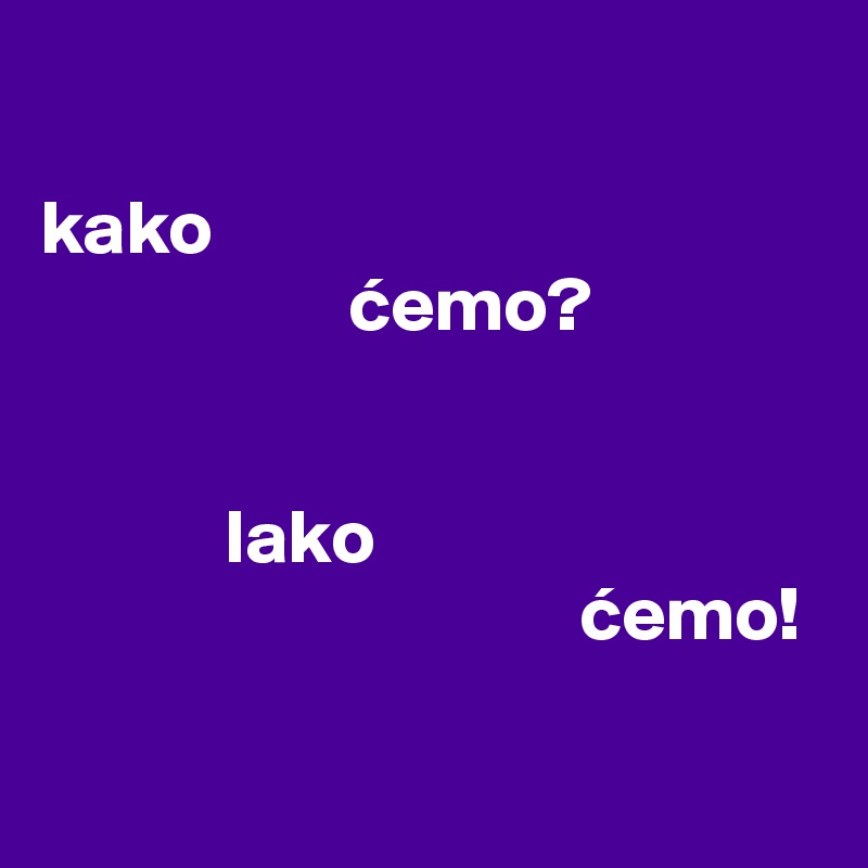 

kako
                    cemo?


            lako
                                   cemo!

