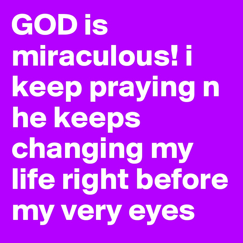 GOD is miraculous! i keep praying n he keeps changing my life right before my very eyes
