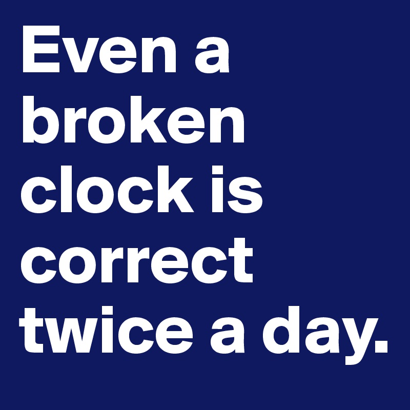 Even a broken clock is correct twice a day.