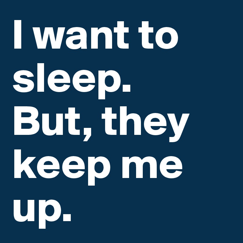 I want to sleep.
But, they keep me up.