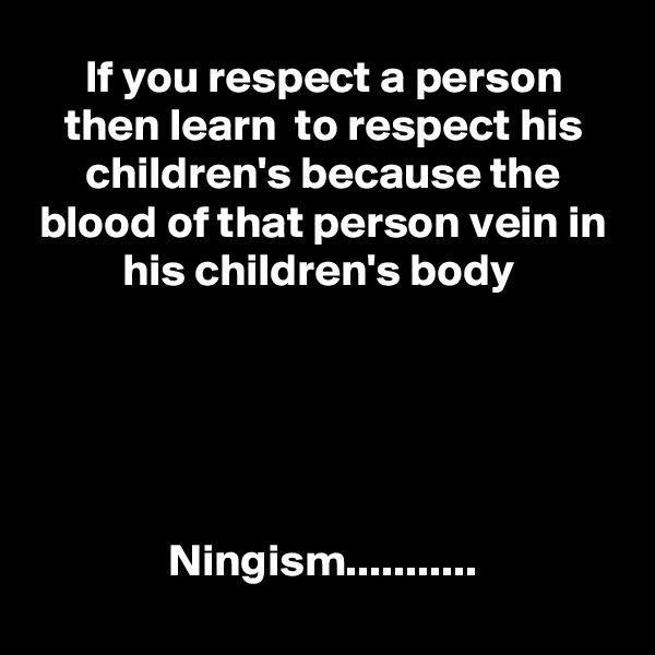 If you respect a person then learn  to respect his children's because the blood of that person vein in his children's body 





Ningism...........
