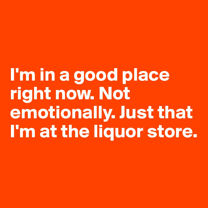 


I'm in a good place right now. Not emotionally. Just that I'm at the liquor store.

