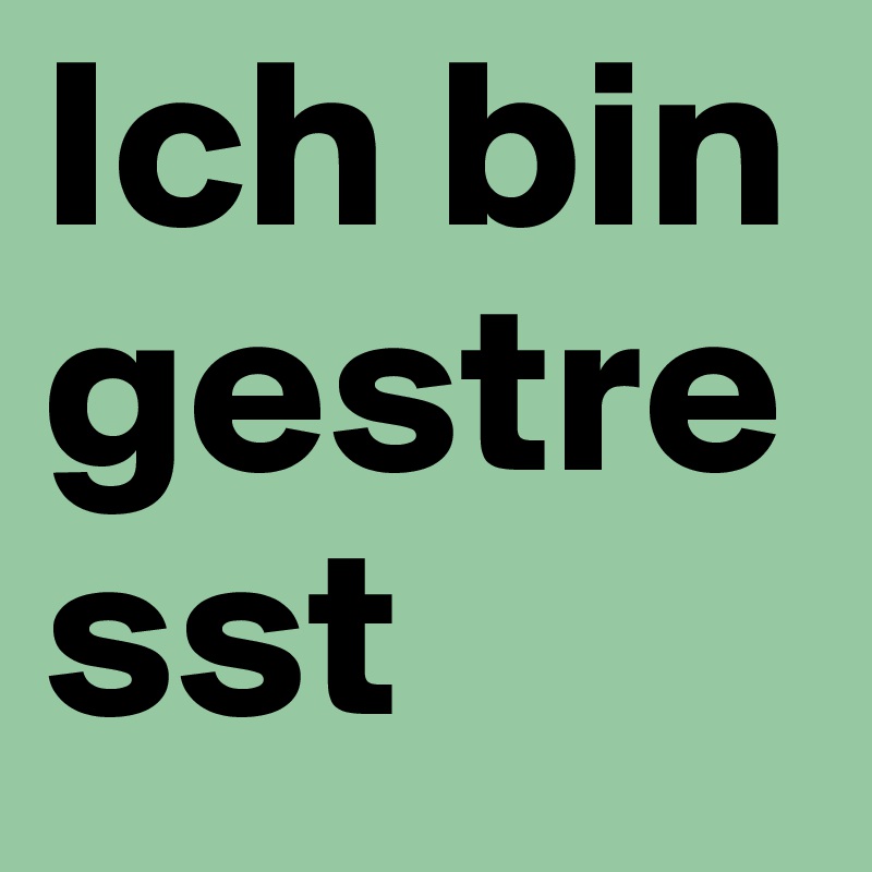Ich bin gestresst