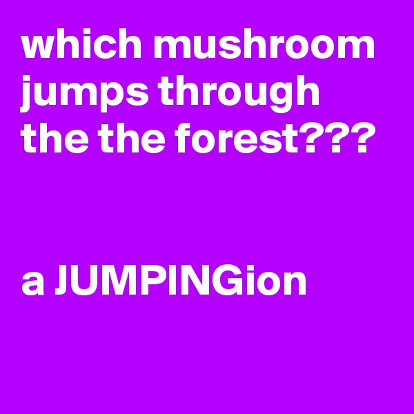 which mushroom jumps through the the forest??? 


a JUMPINGion