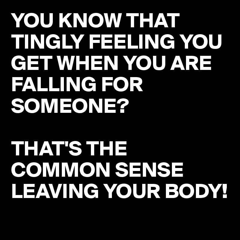 YOU KNOW THAT TINGLY FEELING YOU GET WHEN YOU ARE FALLING FOR SOMEONE?

THAT'S THE COMMON SENSE LEAVING YOUR BODY! 