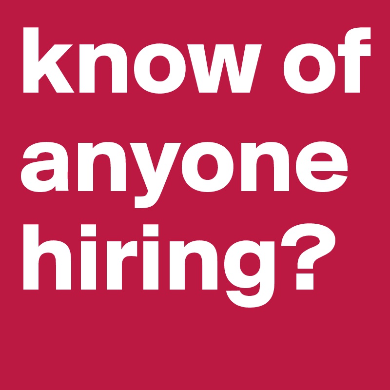 know of anyone hiring?