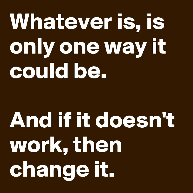 Whatever is, is only one way it could be.

And if it doesn't work, then change it.