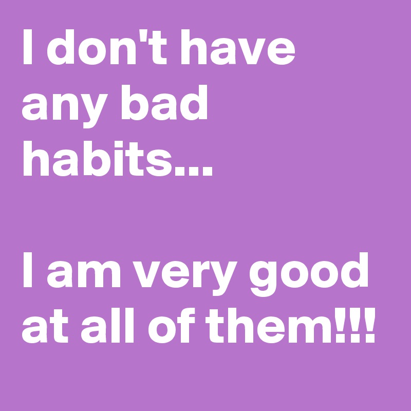 I don't have any bad habits...

I am very good at all of them!!!