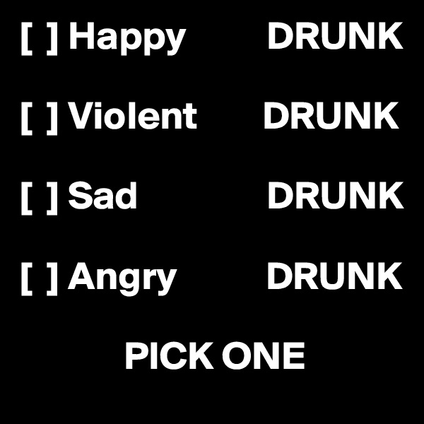 [  ] Happy          DRUNK

[  ] Violent        DRUNK

[  ] Sad                DRUNK

[  ] Angry           DRUNK

             PICK ONE