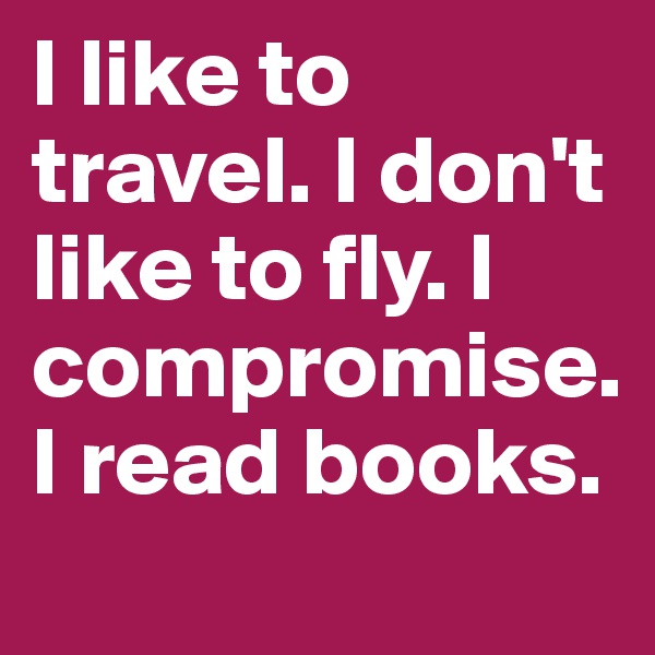I like to travel. I don't like to fly. I compromise. I read books.