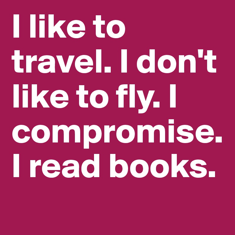 I like to travel. I don't like to fly. I compromise. I read books.