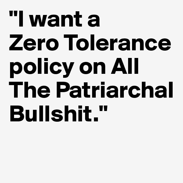 "I want a 
Zero Tolerance policy on All The Patriarchal Bullshit."

