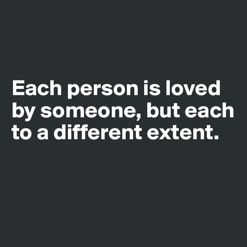 


Each person is loved by someone, but each to a different extent. 


