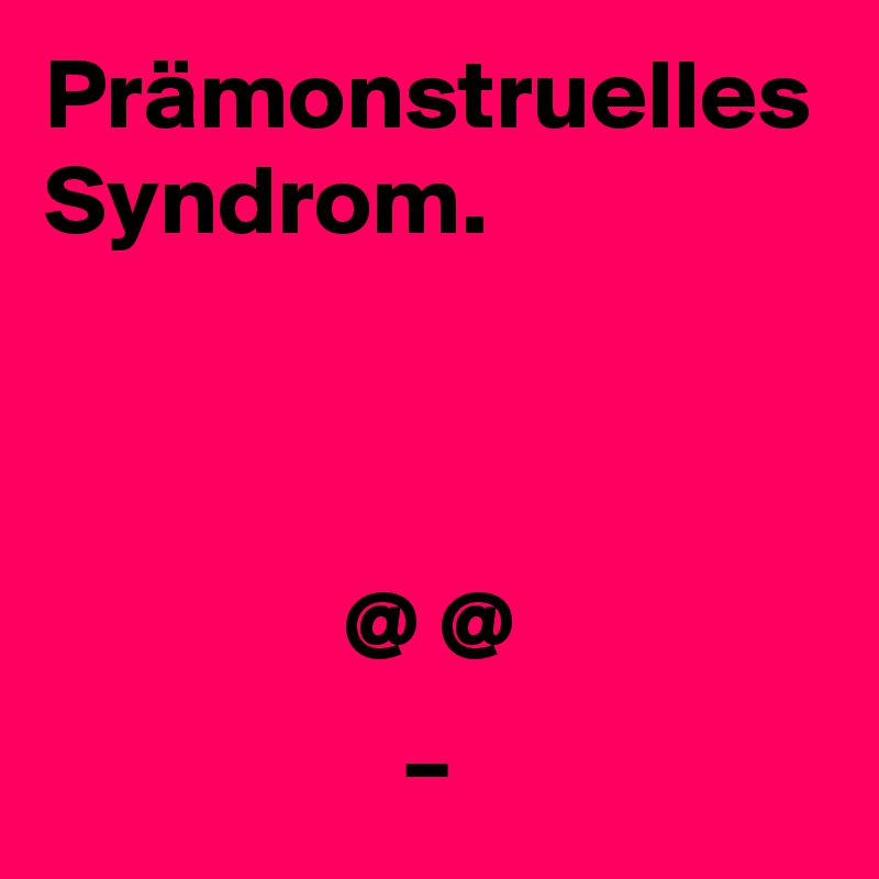 Prämonstruelles Syndrom.



               @ @
                  _