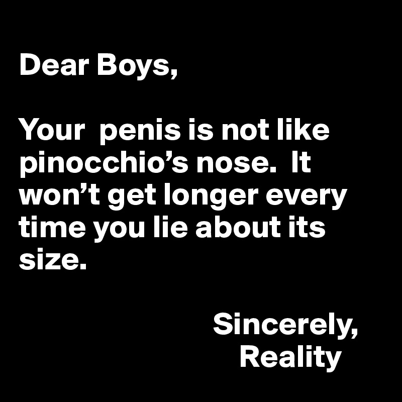 
Dear Boys,

Your  penis is not like pinocchio’s nose.  It won’t get longer every time you lie about its size.

                              Sincerely, 
                                  Reality