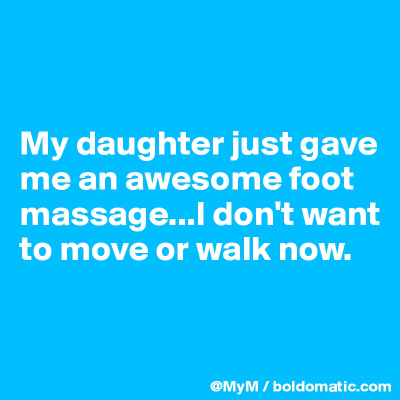 


My daughter just gave me an awesome foot massage...I don't want to move or walk now.


