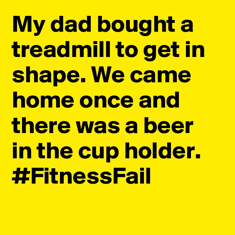 My dad bought a treadmill to get in shape. We came home once and there was a beer in the cup holder. #FitnessFail