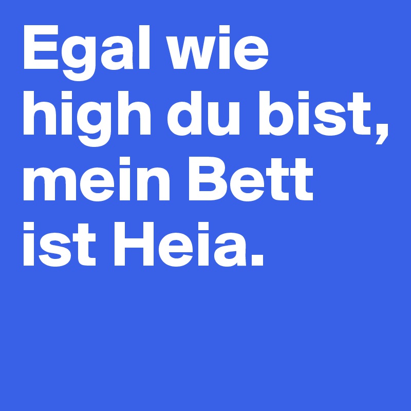 Egal wie high du bist, 
mein Bett ist Heia.
