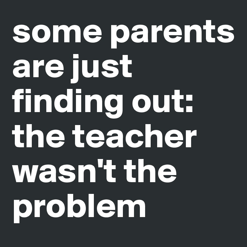 some parents are just finding out: the teacher wasn't the problem