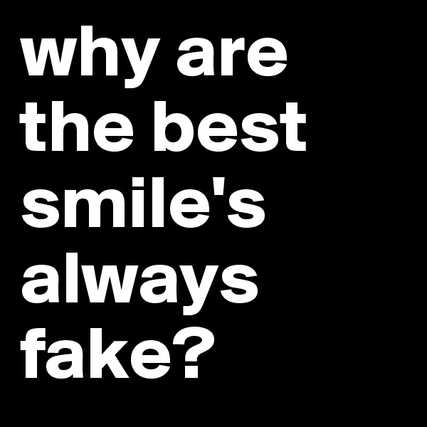 why are the best smile's always fake? 