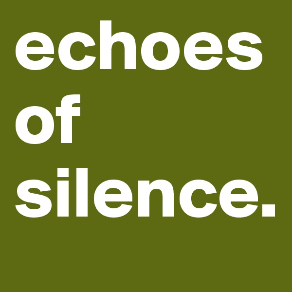 echoes of silence.