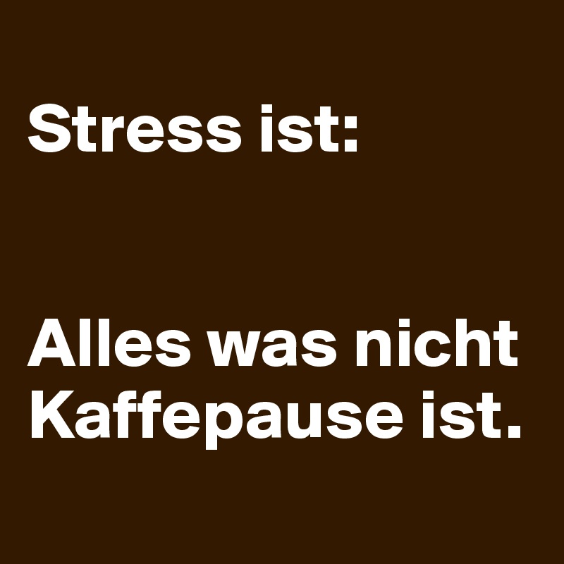 
Stress ist:


Alles was nicht Kaffepause ist.
