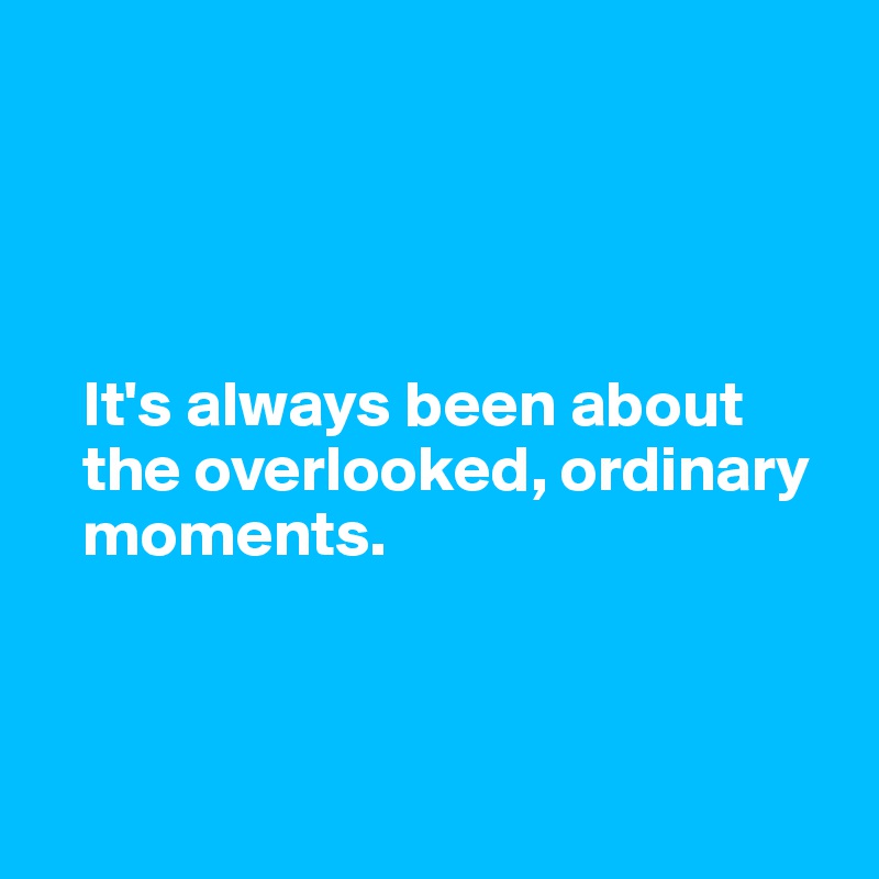 




   It's always been about 
   the overlooked, ordinary 
   moments. 

   


