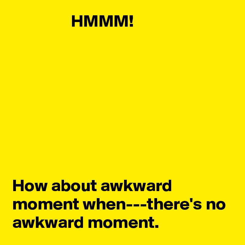                 HMMM!








How about awkward moment when---there's no awkward moment.