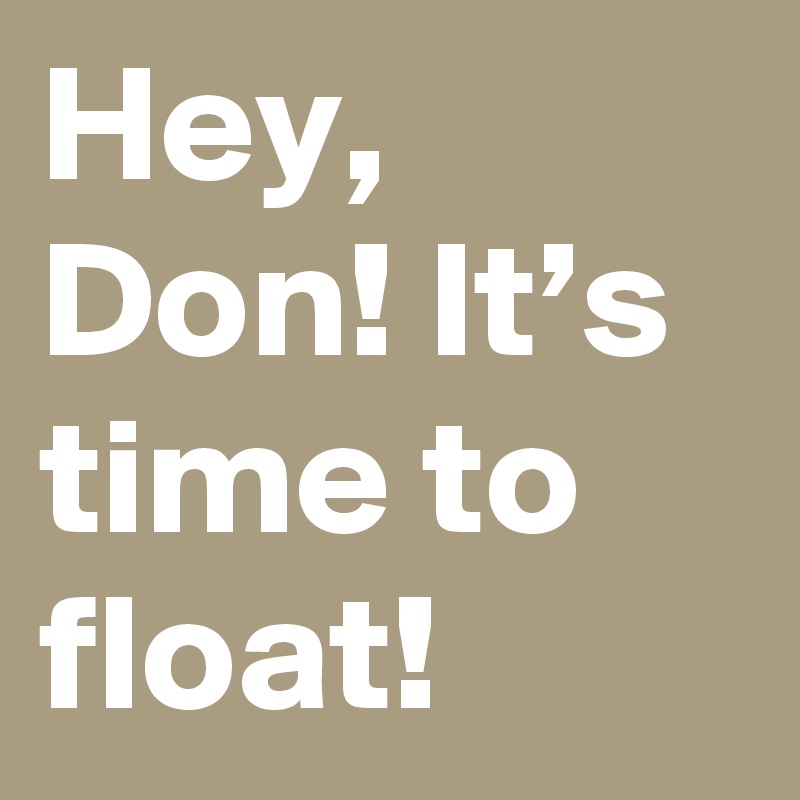Hey, Don! It’s time to float!
