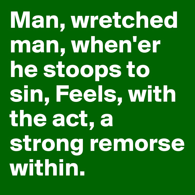 Man, wretched man, when'er he stoops to sin, Feels, with the act, a strong remorse within.