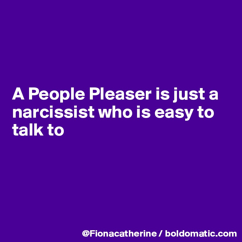 



A People Pleaser is just a
narcissist who is easy to
talk to




