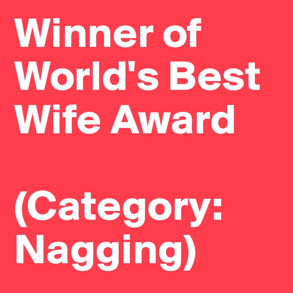 Winner of World's Best Wife Award

(Category:
Nagging)