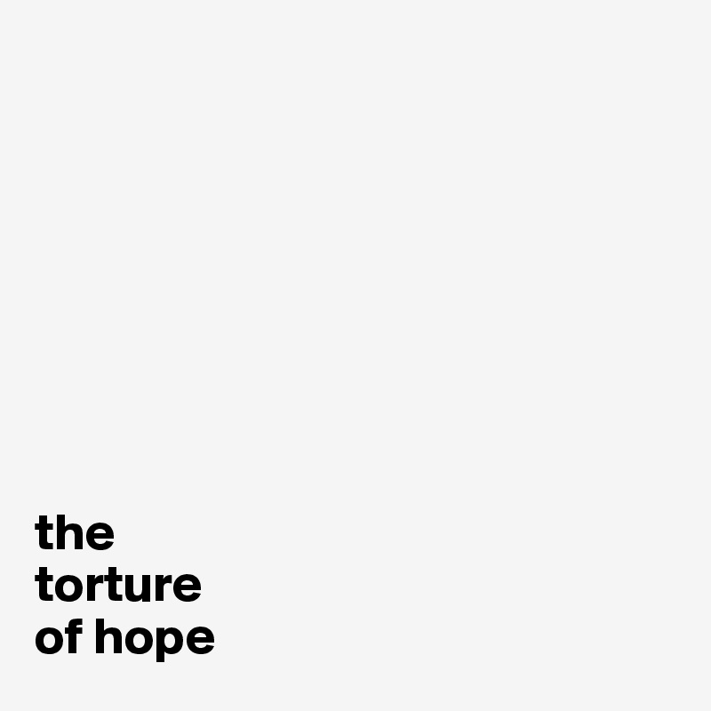 








the 
torture 
of hope