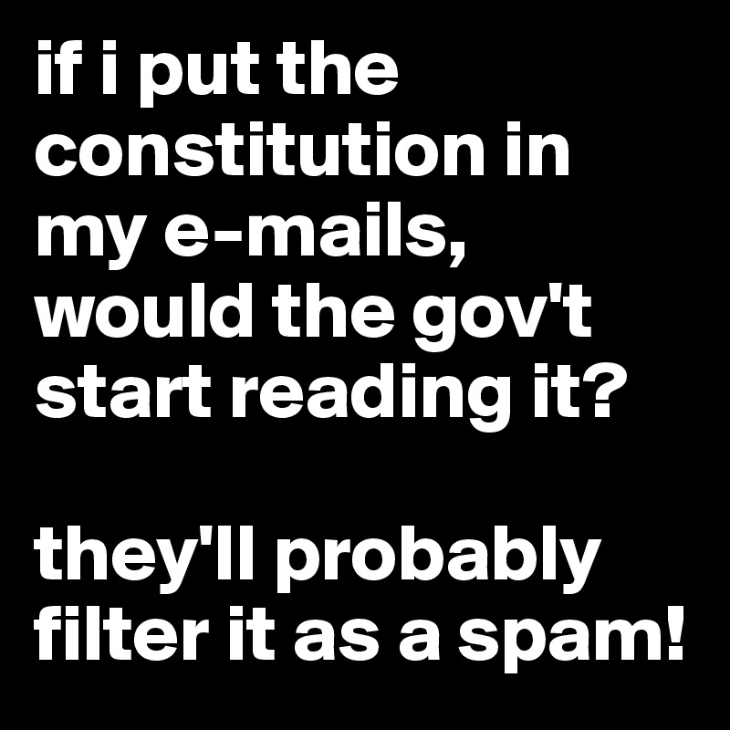 if i put the constitution in my e-mails, would the gov't start reading it?

they'll probably filter it as a spam!