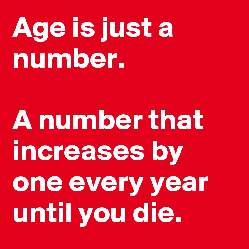 Age is just a number.

A number that increases by one every year until you die.