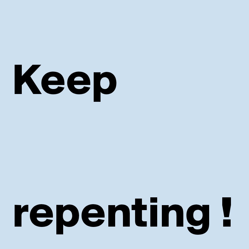 
Keep 


repenting ! 