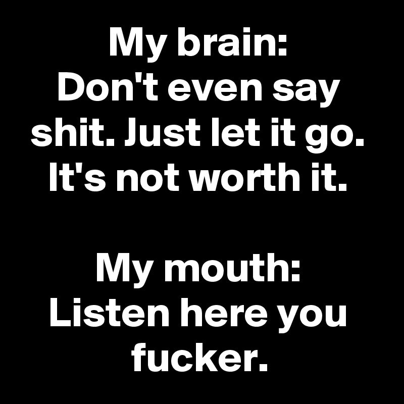 My brain:
Don't even say shit. Just let it go. It's not worth it.

My mouth:
Listen here you fucker.