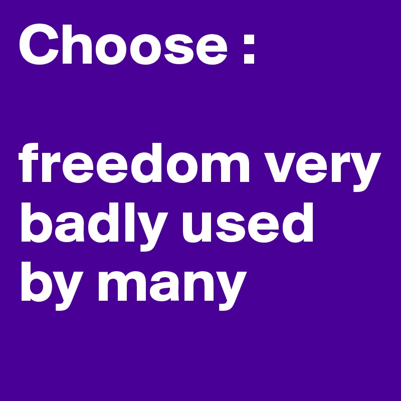 Choose : 

freedom very badly used by many