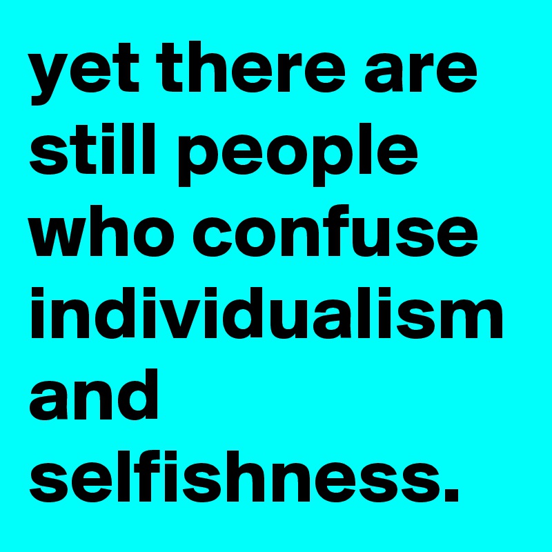 yet there are still people who confuse individualism and selfishness.