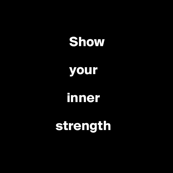 

                      Show 

                      your 
                            
                     inner 
  
                 strength


