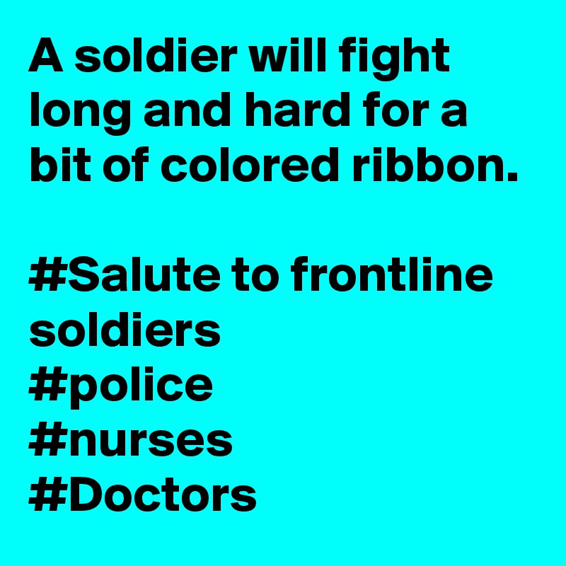 A soldier will fight long and hard for a bit of colored ribbon. 

#Salute to frontline soldiers 
#police
#nurses
#Doctors