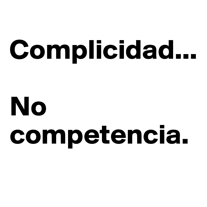 
Complicidad...

No competencia.         
       